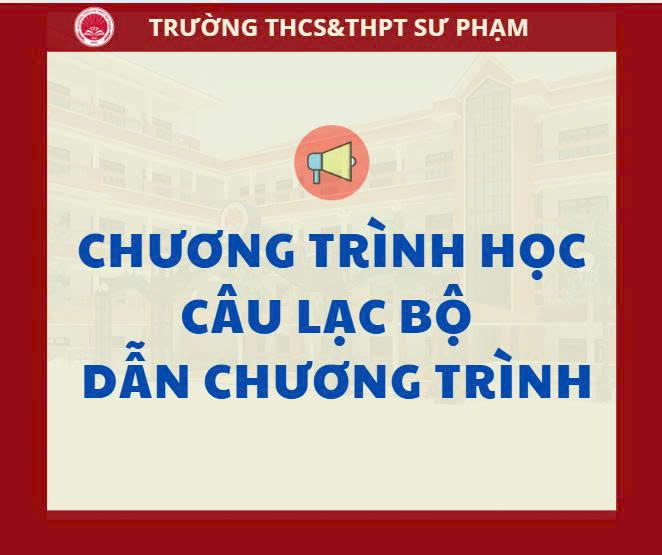 CHƯƠNG TRÌNH HỌC CỦA CÂU LẠC BỘ DẪN CHƯƠNG TRÌNH TRƯỜNG THCS & THPT SƯ PHẠM